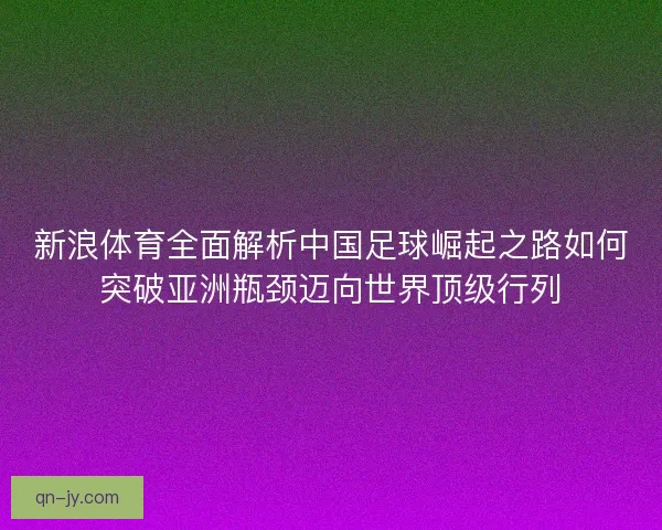新浪体育全面解析中国足球崛起之路如何突破亚洲瓶颈迈向世界顶级行列