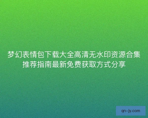 梦幻表情包下载大全高清无水印资源合集推荐指南最新免费获取方式分享