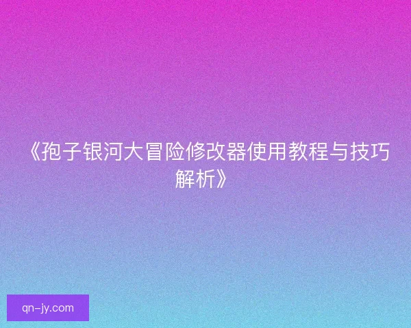 《孢子银河大冒险修改器使用教程与技巧解析》