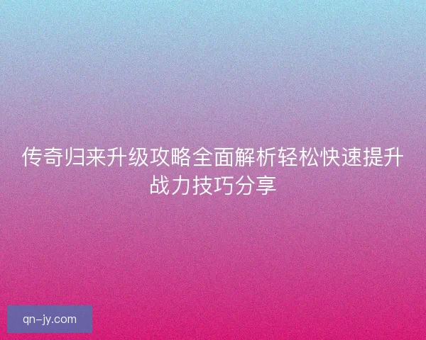 传奇归来升级攻略全面解析轻松快速提升战力技巧分享