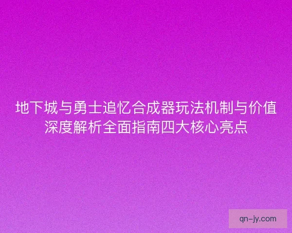 地下城与勇士追忆合成器玩法机制与价值深度解析全面指南四大核心亮点