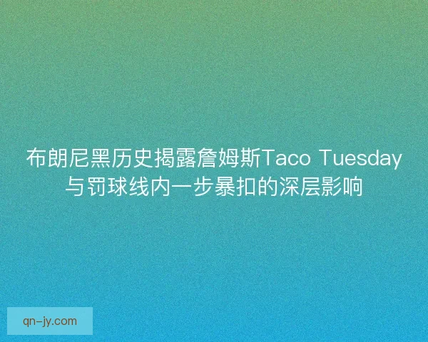 布朗尼黑历史揭露詹姆斯Taco Tuesday与罚球线内一步暴扣的深层影响