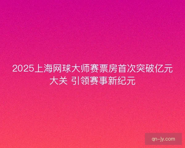2025上海网球大师赛票房首次突破亿元大关 引领赛事新纪元