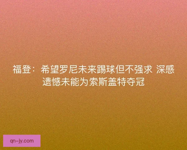 福登：希望罗尼未来踢球但不强求 深感遗憾未能为索斯盖特夺冠