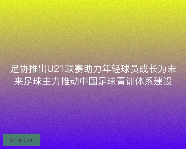 足协推出U21联赛助力年轻球员成长为未来足球主力推动中国足球青训体系建设