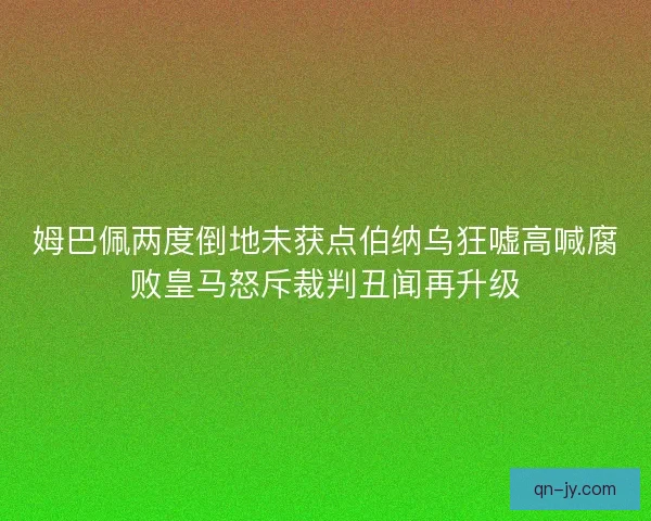 姆巴佩两度倒地未获点伯纳乌狂嘘高喊腐败皇马怒斥裁判丑闻再升级