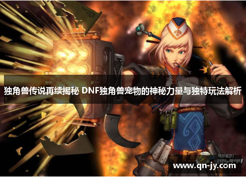 独角兽传说再续揭秘 DNF独角兽宠物的神秘力量与独特玩法解析